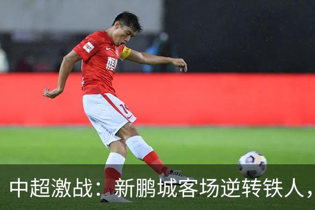 中超激战：新鹏城客场逆转铁人，姜至鹏补时绝杀