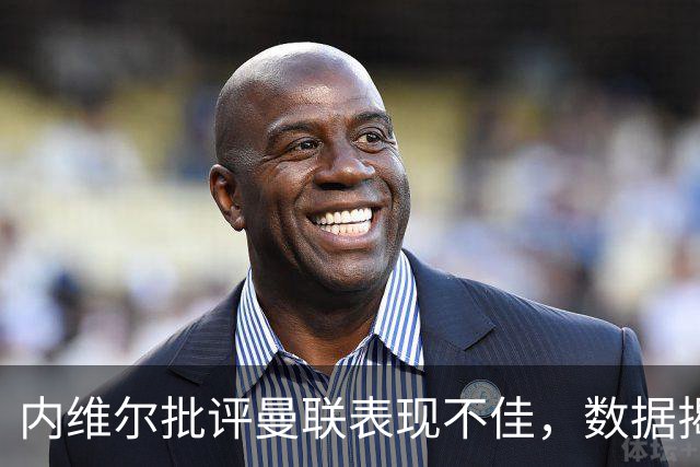 内维尔批评曼联表现不佳，数据揭示潜在问题