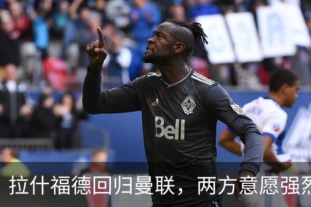 拉什福德回归曼联，两方意愿强烈或续约终老