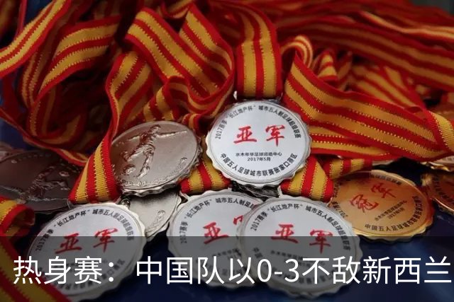 热身赛：中国队以0-3不敌新西兰，宾登率先破门，韦恩打入一球