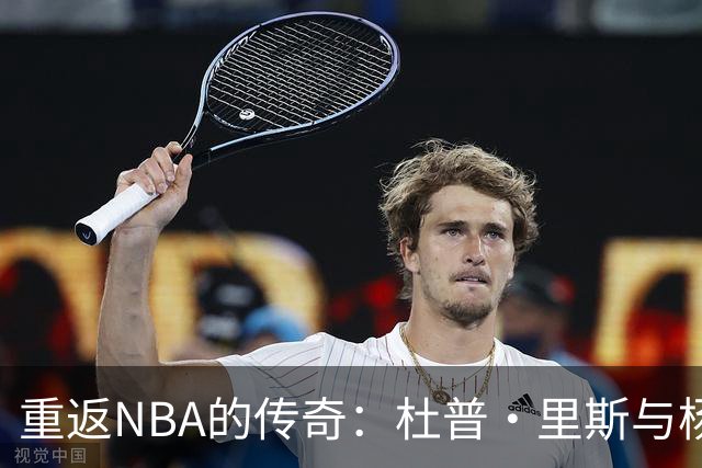 重返NBA的传奇：杜普·里斯与杨瀚森深厚的友谊