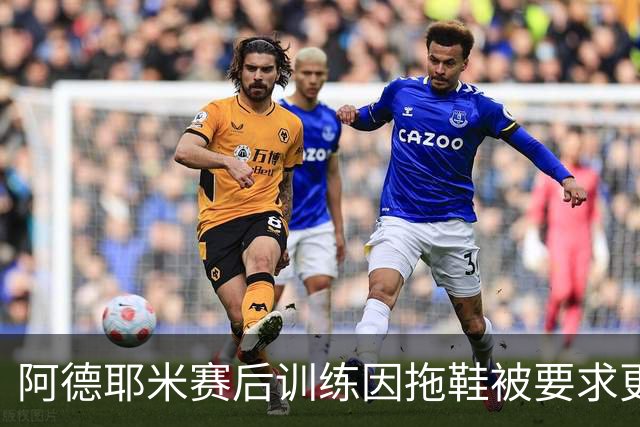 阿德耶米赛后训练因拖鞋被要求更换鞋子